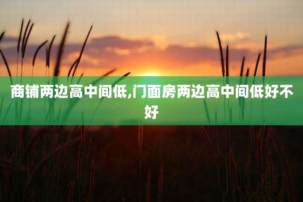 商铺两边高中间低,门面房两边高中间低好不好