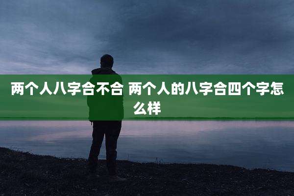 两个人八字合不合 两个人的八字合四个字怎么样