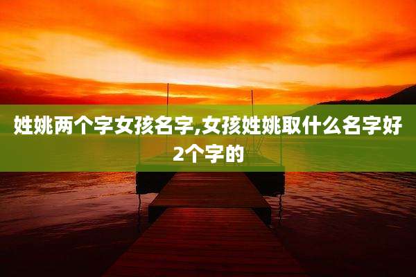 姓姚两个字女孩名字,女孩姓姚取什么名字好2个字的