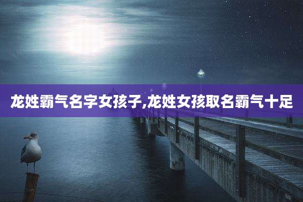 龙姓霸气名字女孩子,龙姓女孩取名霸气十足