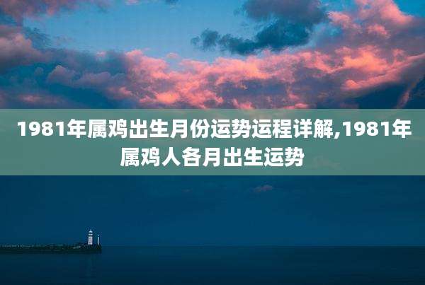 1981年属鸡出生月份运势运程详解,1981年属鸡人各月出生运势