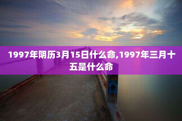 1997年阴历3月15日什么命,1997年三月十五是什么命