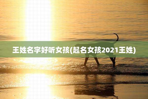 王姓名字好听女孩(起名女孩2021王姓)