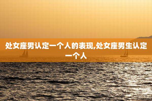 处女座男认定一个人的表现,处女座男生认定一个人