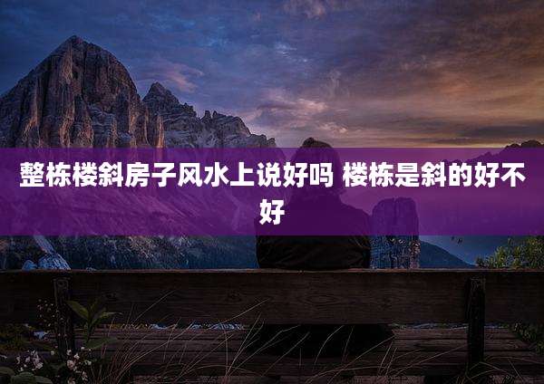整栋楼斜房子风水上说好吗 楼栋是斜的好不好