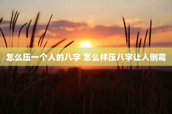 怎么压一个人的八字 怎么样压八字让人倒霉