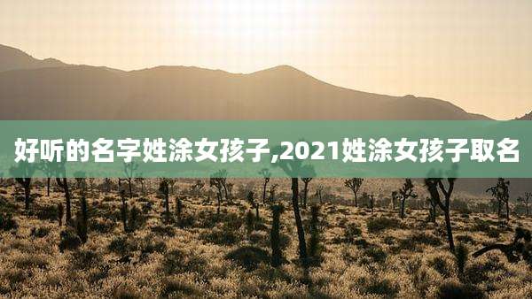 好听的名字姓涂女孩子,2021姓涂女孩子取名