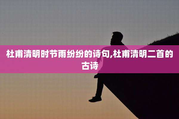 杜甫清明时节雨纷纷的诗句,杜甫清明二首的古诗