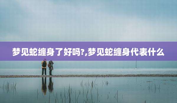 梦见蛇缠身了好吗?,梦见蛇缠身代表什么