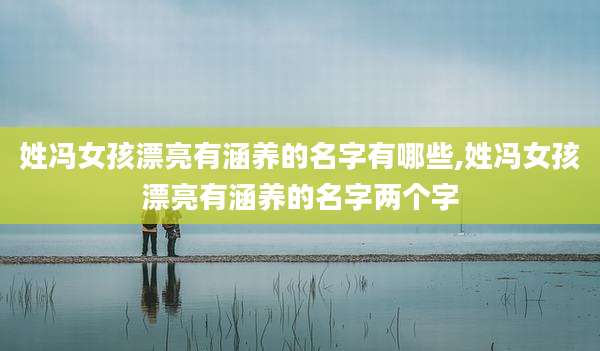 姓冯女孩漂亮有涵养的名字有哪些,姓冯女孩漂亮有涵养的名字两个字