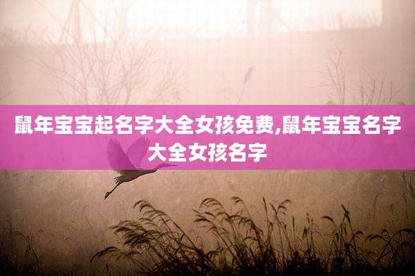 鼠年宝宝起名字大全女孩免费,鼠年宝宝名字大全女孩名字