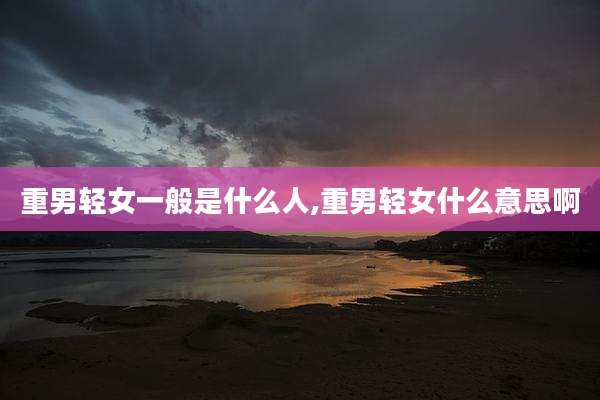重男轻女一般是什么人,重男轻女什么意思啊