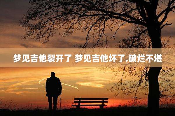 梦见吉他裂开了 梦见吉他坏了,破烂不堪