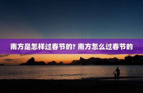南方是怎样过春节的? 南方怎么过春节的