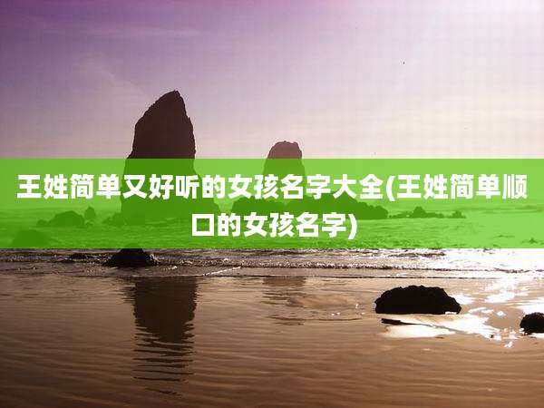 王姓简单又好听的女孩名字大全(王姓简单顺口的女孩名字)