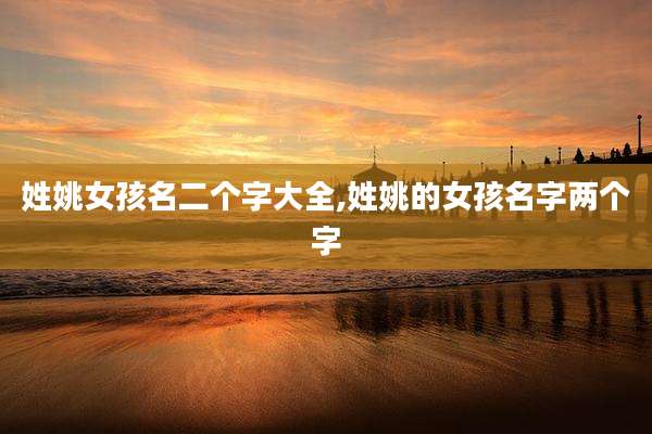 姓姚女孩名二个字大全,姓姚的女孩名字两个字