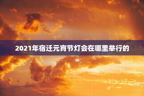 2021年宿迁元宵节灯会在哪里举行的