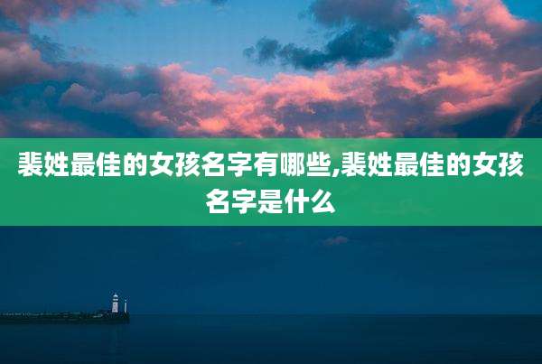 裴姓最佳的女孩名字有哪些,裴姓最佳的女孩名字是什么