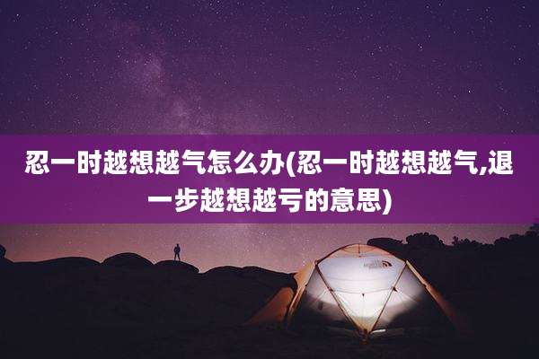 忍一时越想越气怎么办(忍一时越想越气,退一步越想越亏的意思)