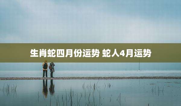 生肖蛇四月份运势 蛇人4月运势