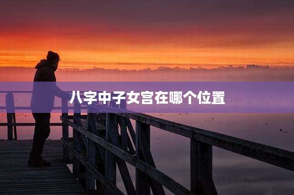 八字中子女宫在哪个位置
