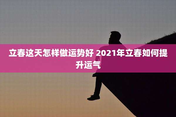 立春这天怎样做运势好 2021年立春如何提升运气