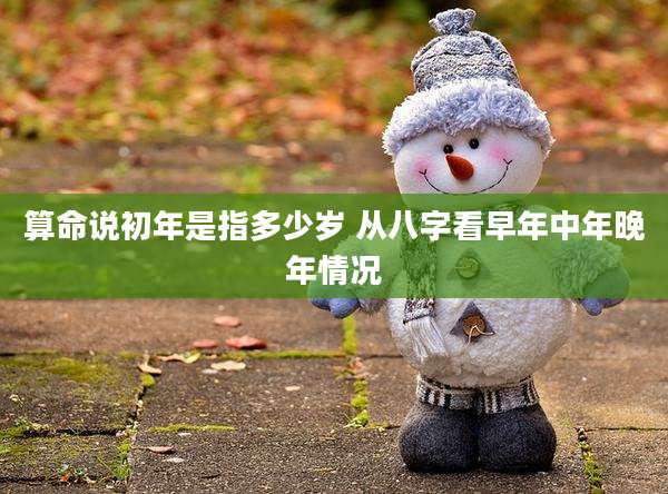 算命说初年是指多少岁 从八字看早年中年晚年情况