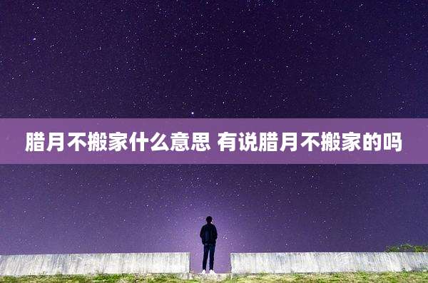 腊月不搬家什么意思 有说腊月不搬家的吗