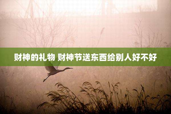 财神的礼物 财神节送东西给别人好不好