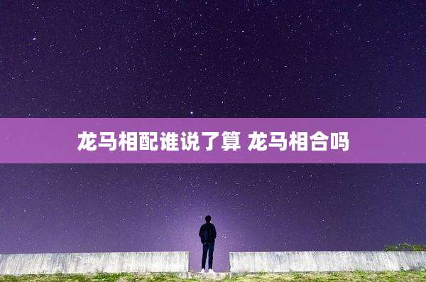 龙马相配谁说了算 龙马相合吗
