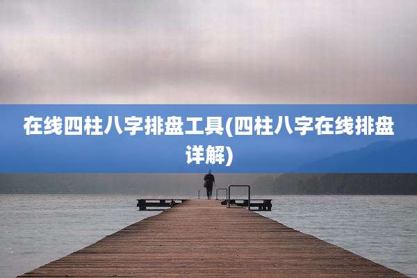 在线四柱八字排盘工具(四柱八字在线排盘详解)