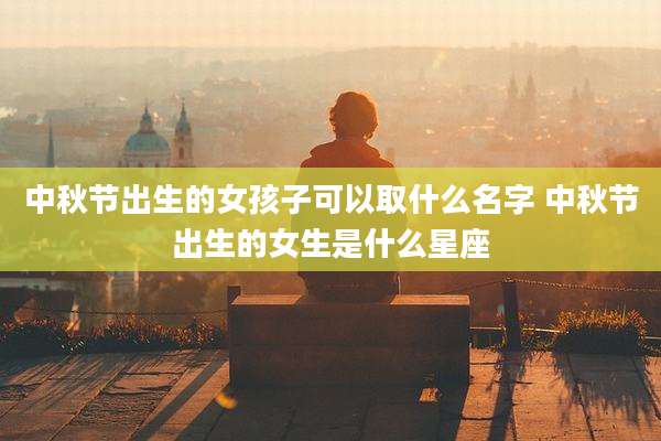 中秋节出生的女孩子可以取什么名字 中秋节出生的女生是什么星座