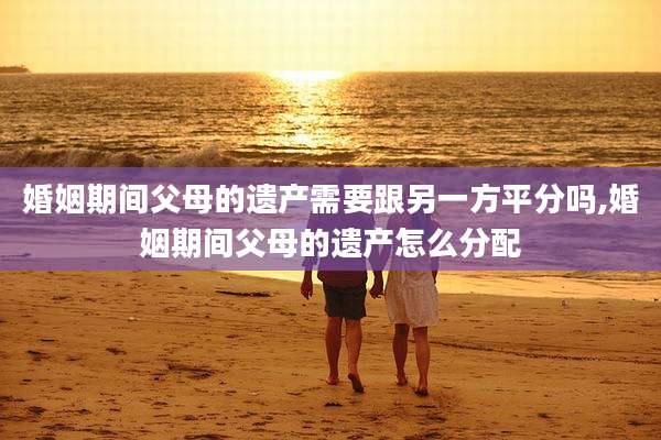 婚姻期间父母的遗产需要跟另一方平分吗,婚姻期间父母的遗产怎么分配