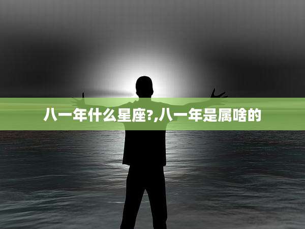 八一年什么星座?,八一年是属啥的