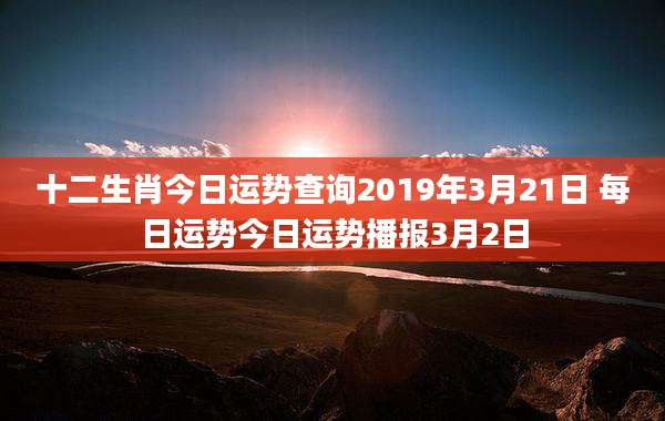 十二生肖今日运势查询2019年3月21日 每日运势今日运势播报3月2日
