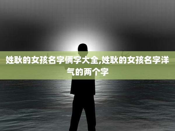 姓耿的女孩名字俩字大全,姓耿的女孩名字洋气的两个字