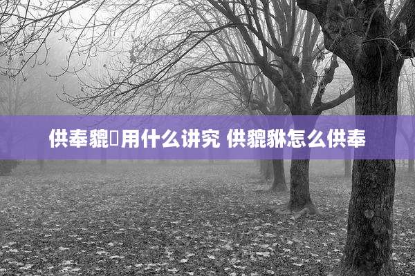 供奉貔恘用什么讲究 供貔貅怎么供奉