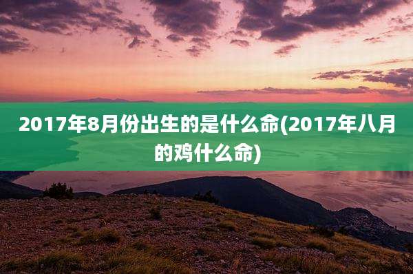 2017年8月份出生的是什么命(2017年八月的鸡什么命)
