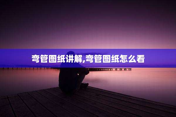 弯管图纸讲解,弯管图纸怎么看