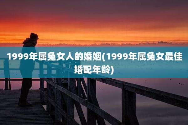 1999年属兔女人的婚姻(1999年属兔女最佳婚配年龄)