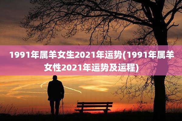 1991年属羊女生2021年运势(1991年属羊女性2021年运势及运程)