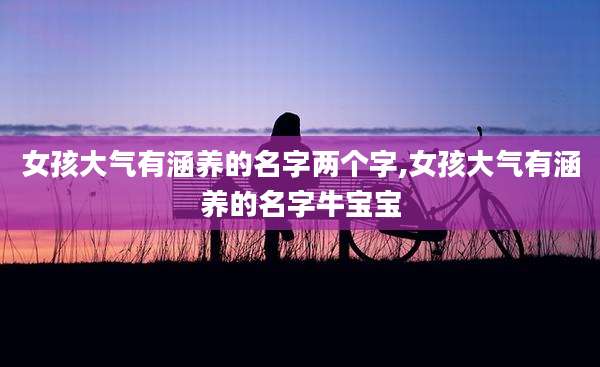 女孩大气有涵养的名字两个字,女孩大气有涵养的名字牛宝宝