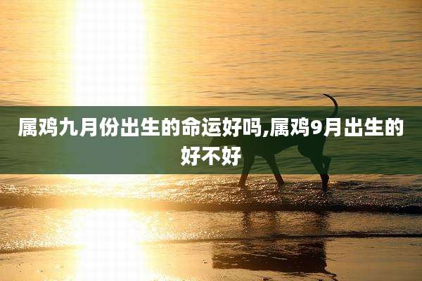 属鸡九月份出生的命运好吗,属鸡9月出生的好不好