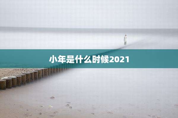 小年是什么时候2021