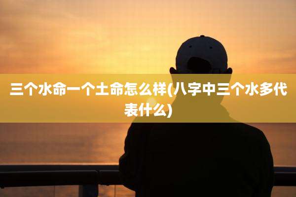 三个水命一个土命怎么样(八字中三个水多代表什么)