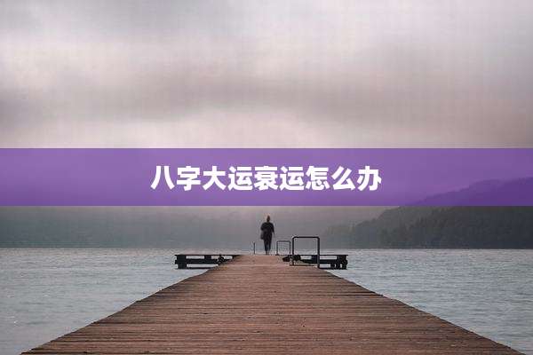 八字大运衰运怎么办