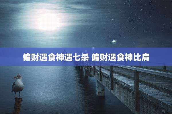 偏财遇食神遇七杀 偏财遇食神比肩