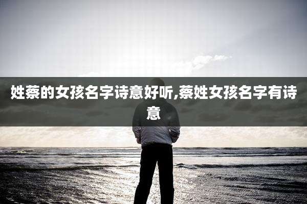 姓蔡的女孩名字诗意好听,蔡姓女孩名字有诗意