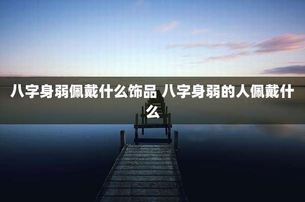 八字身弱佩戴什么饰品 八字身弱的人佩戴什么