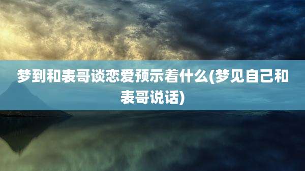 梦到和表哥谈恋爱预示着什么(梦见自己和表哥说话)